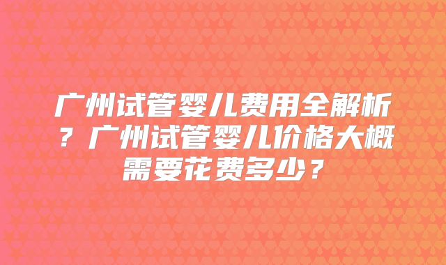 广州试管婴儿费用全解析？广州试管婴儿价格大概需要花费多少？