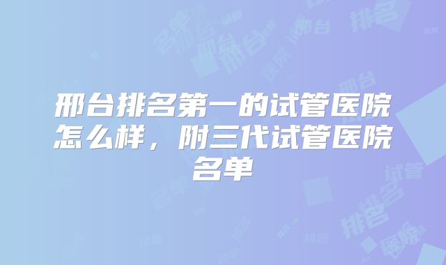 邢台排名第一的试管医院怎么样，附三代试管医院名单