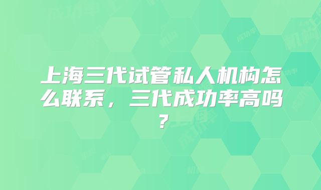 上海三代试管私人机构怎么联系，三代成功率高吗？