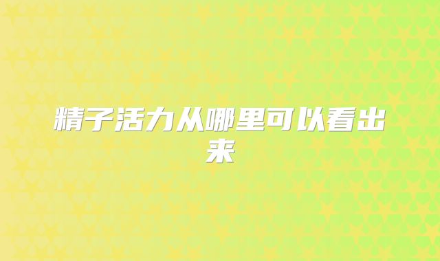 精子活力从哪里可以看出来