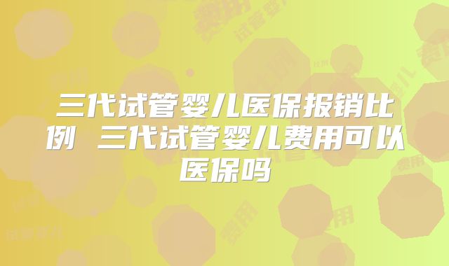 三代试管婴儿医保报销比例 三代试管婴儿费用可以医保吗