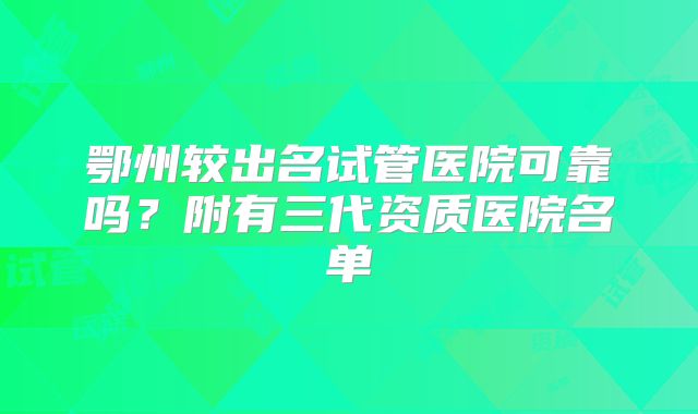 鄂州较出名试管医院可靠吗？附有三代资质医院名单