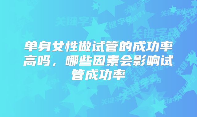 单身女性做试管的成功率高吗,哪些因素会影响试管成功率