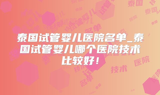 泰国试管婴儿医院名单_泰国试管婴儿哪个医院技术比较好！