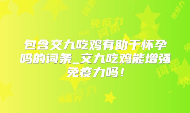 包含交九吃鸡有助于怀孕吗的词条_交九吃鸡能增强免疫力吗！