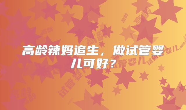 高龄辣妈追生，做试管婴儿可好？