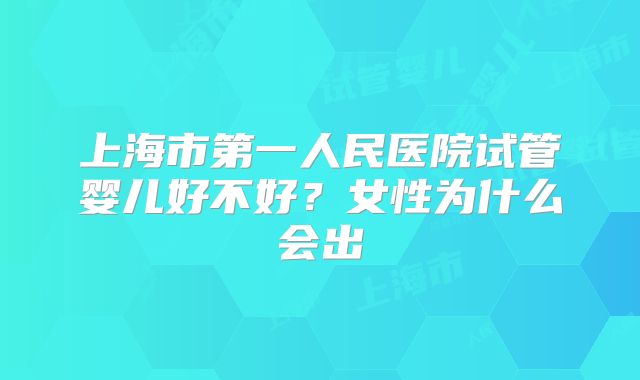上海市第一人民医院试管婴儿好不好?女性为什么会出