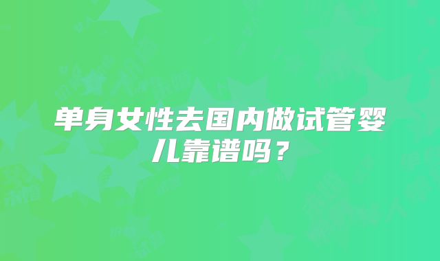单身女性去国内做试管婴儿靠谱吗?