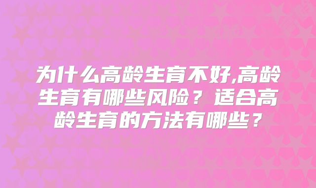 为什么高龄生育不好,高龄生育有哪些风险?适合高龄生育的方法有哪些?