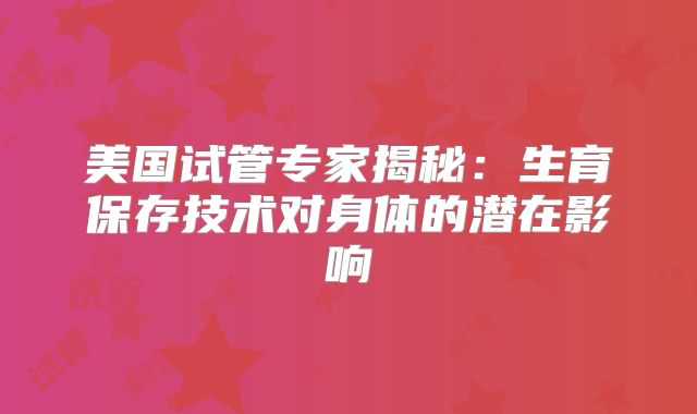 美国试管专家揭秘：生育保存技术对身体的潜在影响