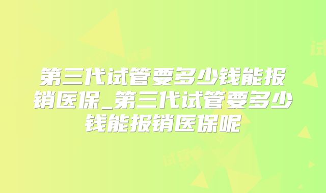 第三代试管要多少钱能报销医保_第三代试管要多少钱能报销医保呢