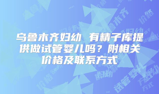 乌鲁木齐妇幼 有精子库提供做试管婴儿吗?附相关价格及联系方式