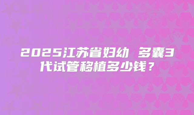 2025江苏省妇幼 多囊3代试管移植多少钱？