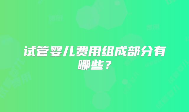 试管婴儿费用组成部分有哪些？