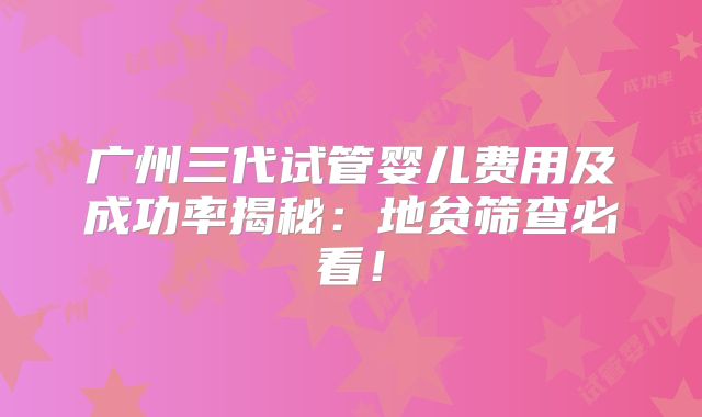 广州三代试管婴儿费用及成功率揭秘:地贫筛查必看!