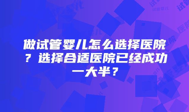 做试管婴儿怎么选择医院？选择合适医院已经成功一大半？