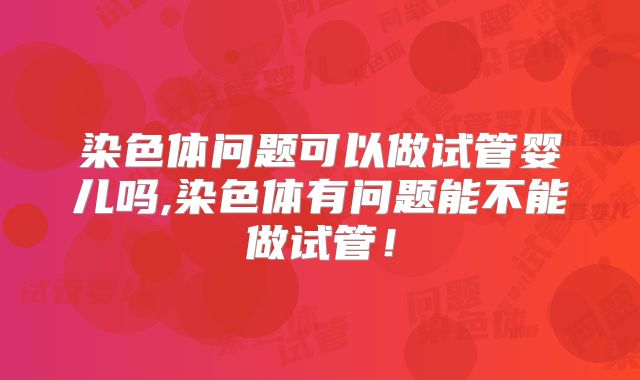 染色体问题可以做试管婴儿吗,染色体有问题能不能做试管!