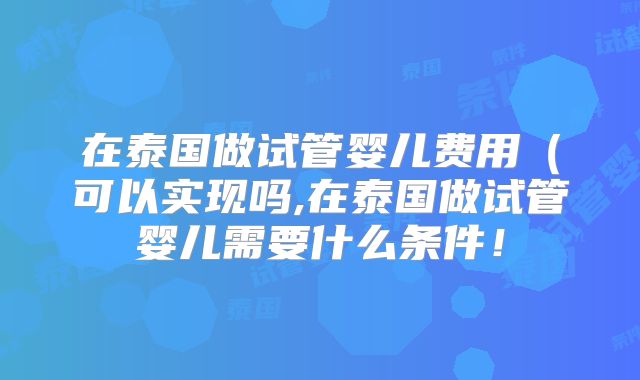 在泰国做试管婴儿费用(可以实现吗,在泰国做试管婴儿需要什么条件!