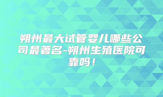 朔州最大试管婴儿哪些公司最著名-朔州生殖医院可靠吗！