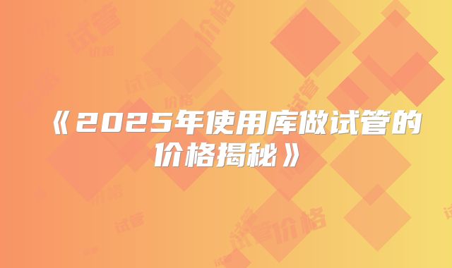 《2025年使用库做试管的价格揭秘》
