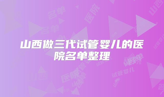 山西做三代试管婴儿的医院名单整理