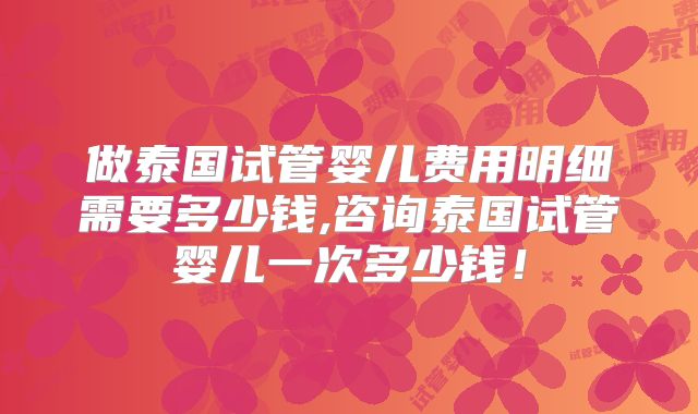 做泰国试管婴儿费用明细需要多少钱,咨询泰国试管婴儿一次多少钱!
