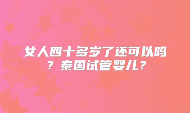 女人四十多岁了还可以吗?泰国试管婴儿?