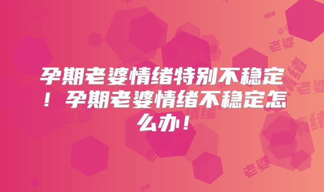 孕期老婆情绪特别不稳定！孕期老婆情绪不稳定怎么办！