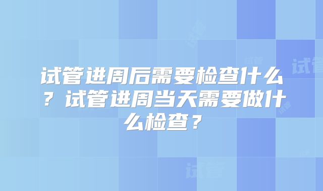 试管进周后需要检查什么?试管进周当天需要做什么检查?