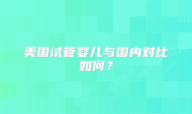 美国试管婴儿与国内对比如何？