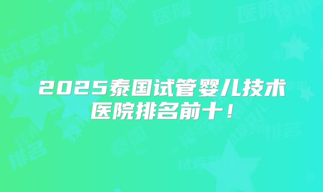 2025泰国试管婴儿技术医院排名前十！