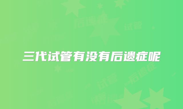 三代试管有没有后遗症呢