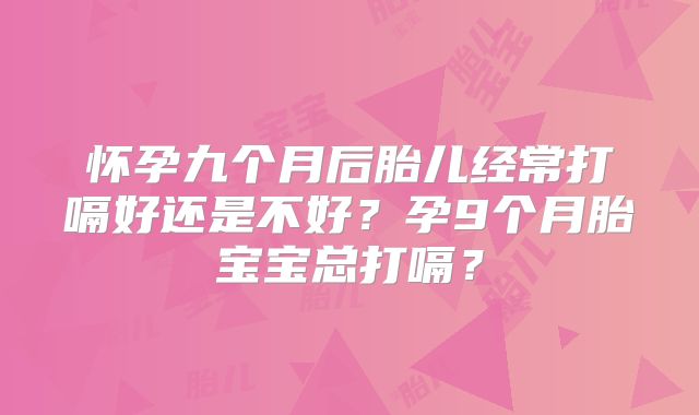 怀孕九个月后胎儿经常打嗝好还是不好?孕9个月胎宝宝总打嗝?