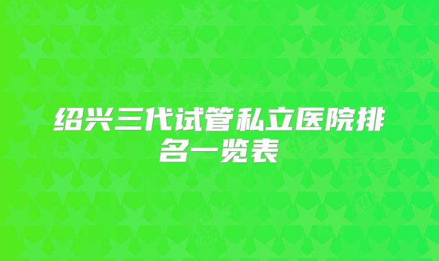 绍兴三代试管私立医院排名一览表