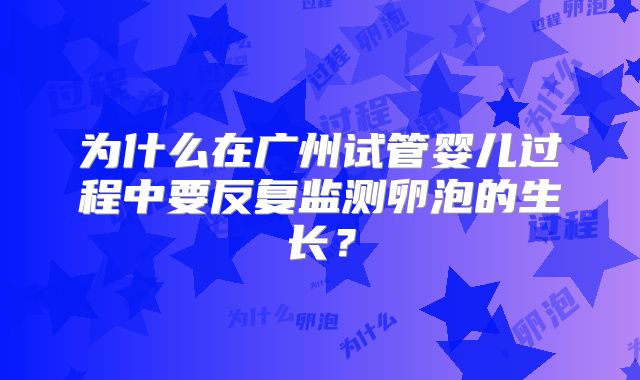 为什么在广州试管婴儿过程中要反复监测卵泡的生长？