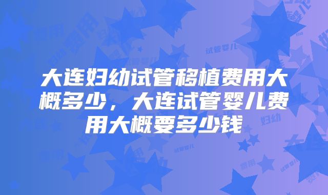 大连妇幼试管移植费用大概多少，大连试管婴儿费用大概要多少钱