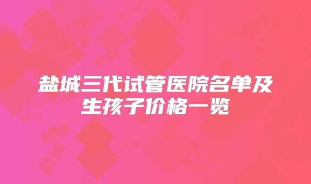 盐城三代试管医院名单及生孩子价格一览