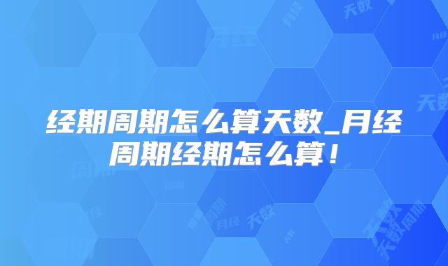经期周期怎么算天数_月经周期经期怎么算！