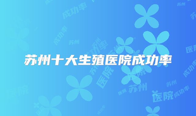苏州十大生殖医院成功率