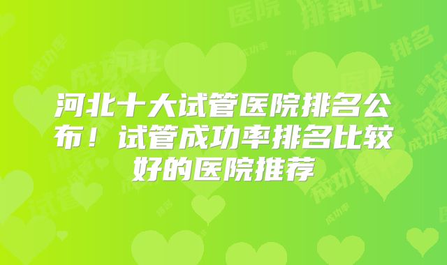 河北十大试管医院排名公布!试管成功率排名比较好的医院推荐