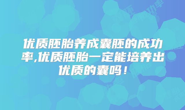 优质胚胎养成囊胚的成功率,优质胚胎一定能培养出优质的囊吗!