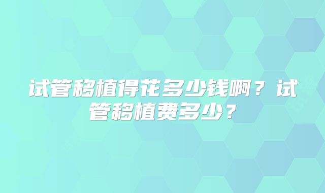试管移植得花多少钱啊？试管移植费多少？