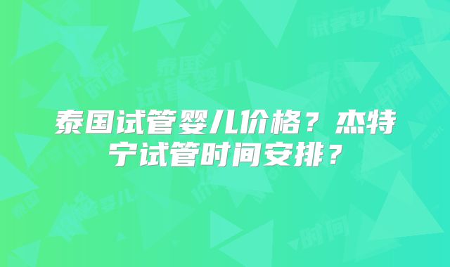 泰国试管婴儿价格？杰特宁试管时间安排？