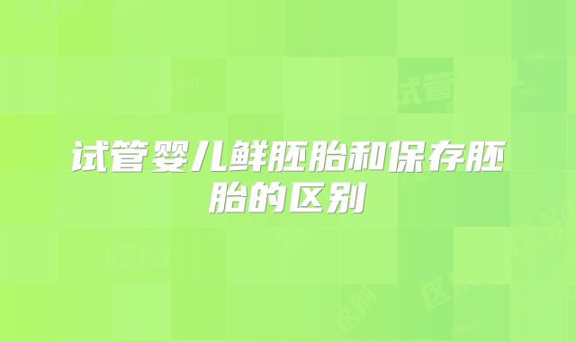 试管婴儿鲜胚胎和保存胚胎的区别