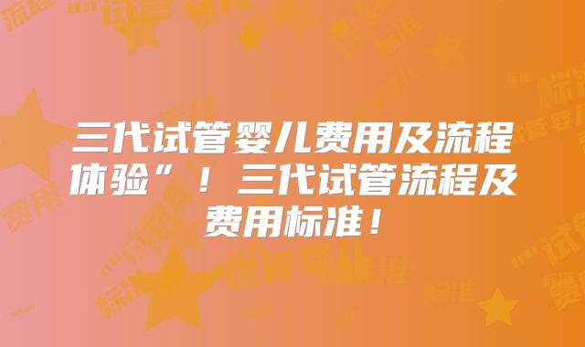 三代试管婴儿费用及流程体验”！三代试管流程及费用标准！