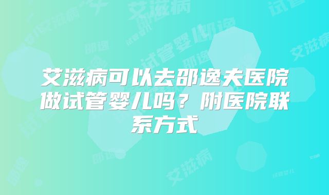 艾滋病可以去邵逸夫医院做试管婴儿吗?附医院联系方式