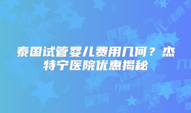 泰国试管婴儿费用几何？杰特宁医院优惠揭秘