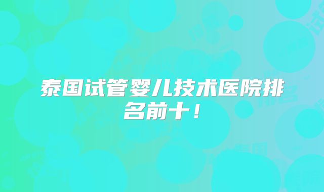 泰国试管婴儿技术医院排名前十！