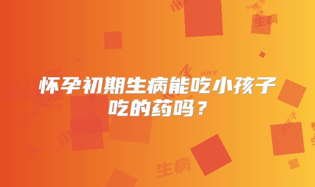 怀孕初期生病能吃小孩子吃的药吗?