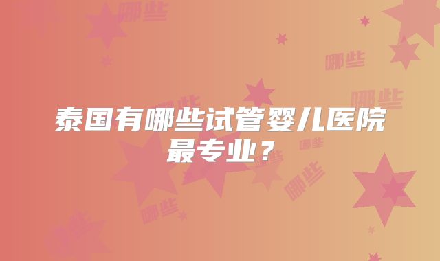 泰国有哪些试管婴儿医院最专业?